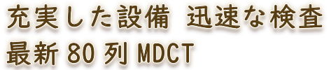 充実した設備　迅速な検査　最新80列MDCT
